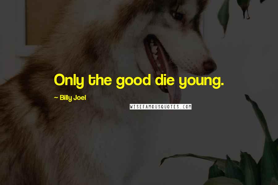 Billy Joel Quotes: Only the good die young.