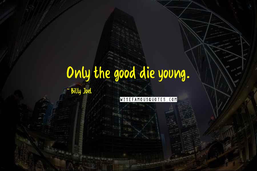 Billy Joel Quotes: Only the good die young.