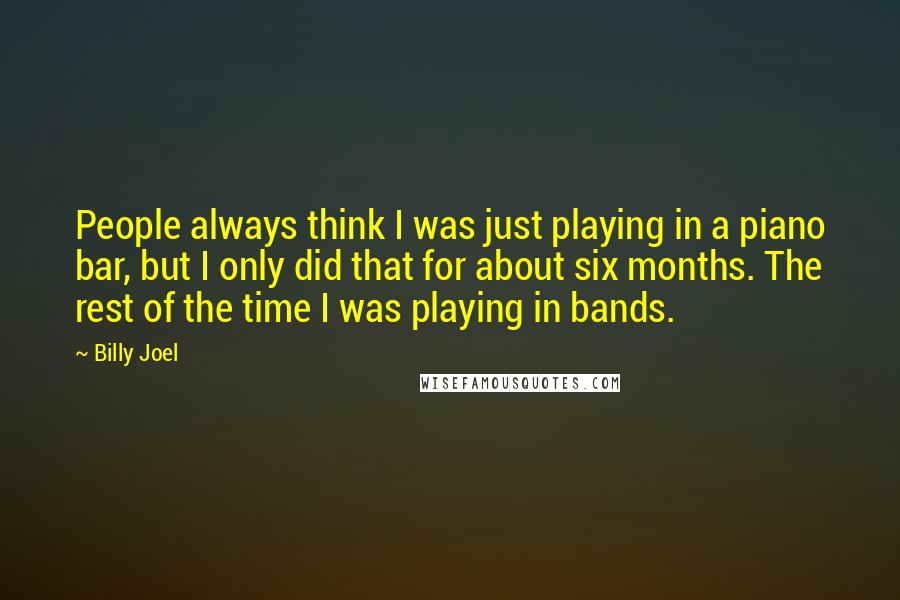 Billy Joel Quotes: People always think I was just playing in a piano bar, but I only did that for about six months. The rest of the time I was playing in bands.