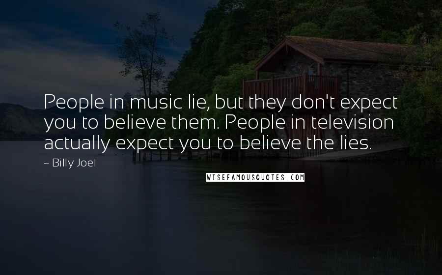 Billy Joel Quotes: People in music lie, but they don't expect you to believe them. People in television actually expect you to believe the lies.