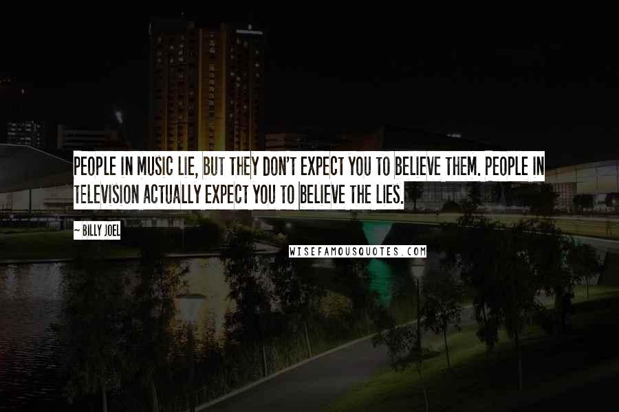 Billy Joel Quotes: People in music lie, but they don't expect you to believe them. People in television actually expect you to believe the lies.