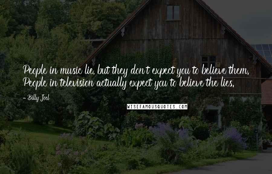 Billy Joel Quotes: People in music lie, but they don't expect you to believe them. People in television actually expect you to believe the lies.