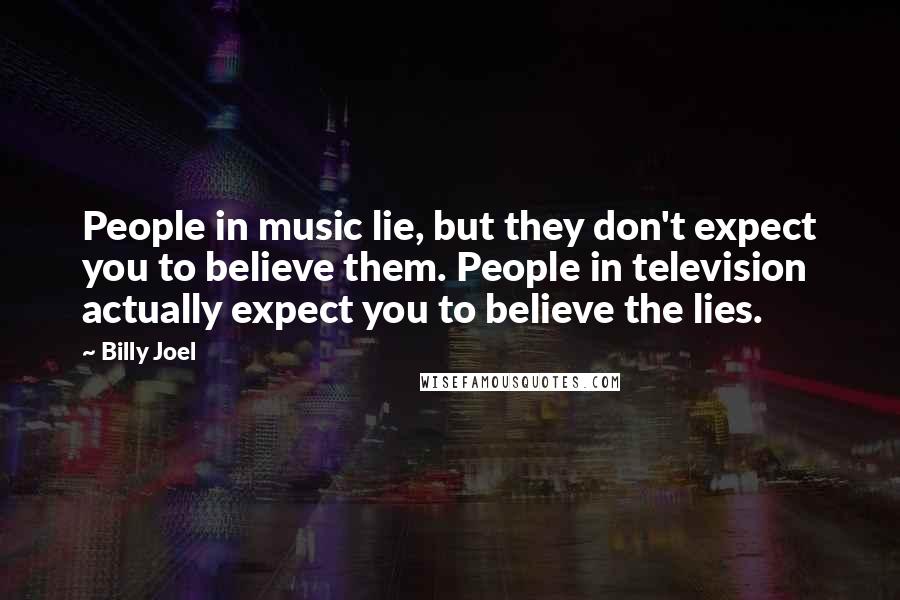 Billy Joel Quotes: People in music lie, but they don't expect you to believe them. People in television actually expect you to believe the lies.