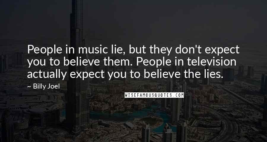 Billy Joel Quotes: People in music lie, but they don't expect you to believe them. People in television actually expect you to believe the lies.