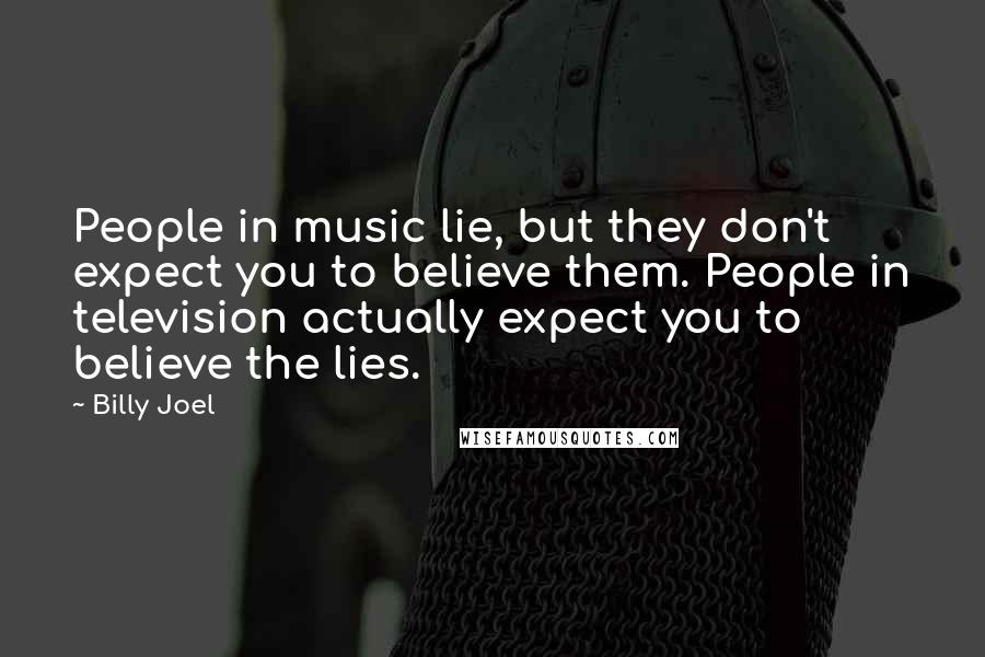 Billy Joel Quotes: People in music lie, but they don't expect you to believe them. People in television actually expect you to believe the lies.