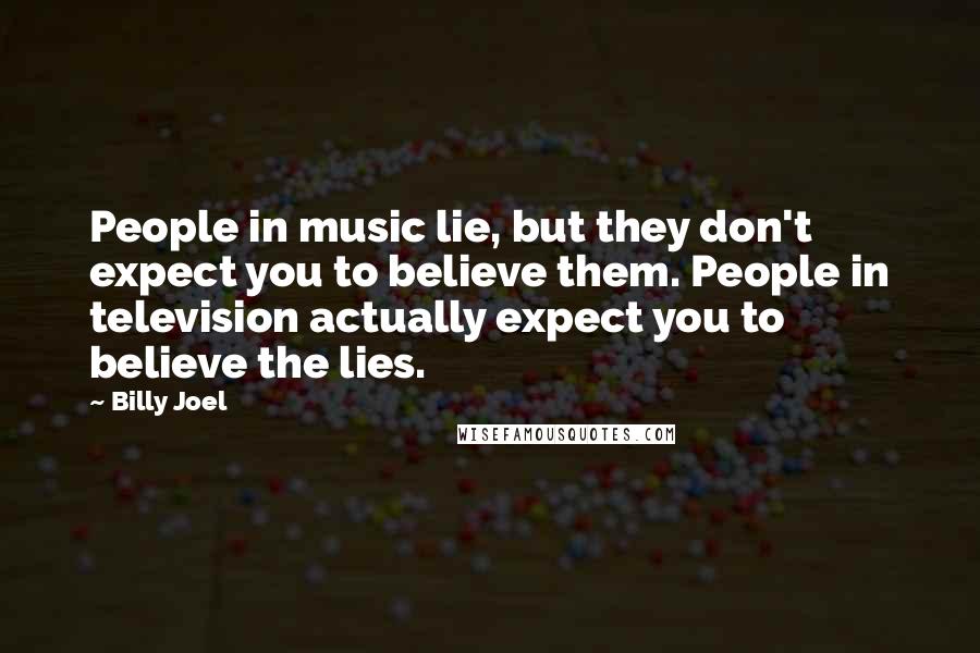 Billy Joel Quotes: People in music lie, but they don't expect you to believe them. People in television actually expect you to believe the lies.