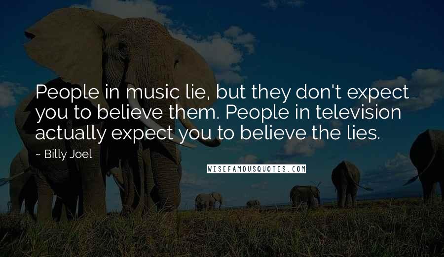 Billy Joel Quotes: People in music lie, but they don't expect you to believe them. People in television actually expect you to believe the lies.