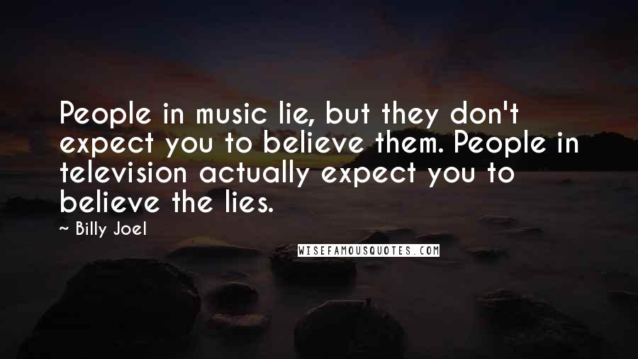 Billy Joel Quotes: People in music lie, but they don't expect you to believe them. People in television actually expect you to believe the lies.