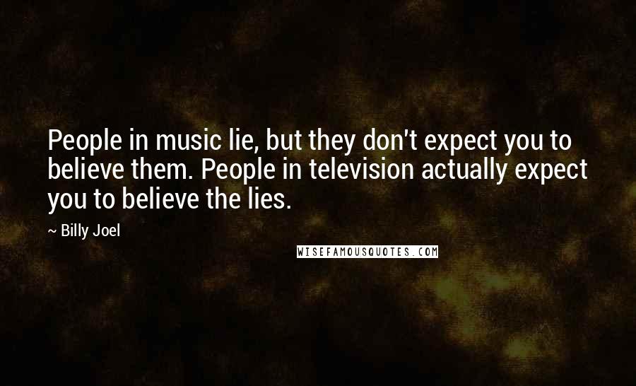 Billy Joel Quotes: People in music lie, but they don't expect you to believe them. People in television actually expect you to believe the lies.