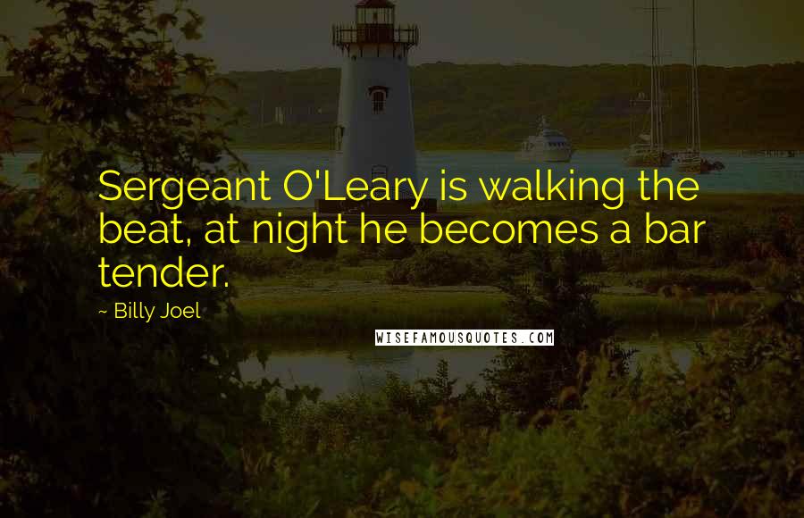 Billy Joel Quotes: Sergeant O'Leary is walking the beat, at night he becomes a bar tender.