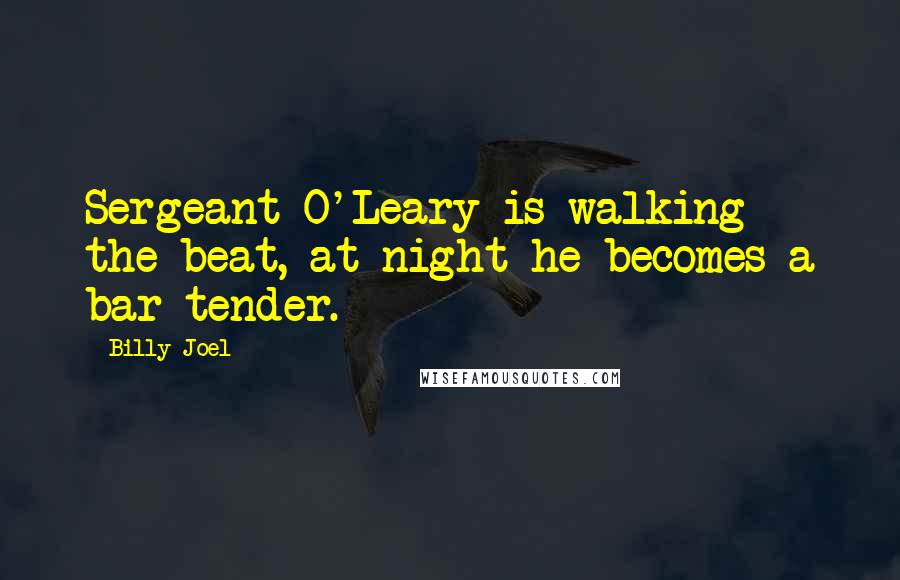 Billy Joel Quotes: Sergeant O'Leary is walking the beat, at night he becomes a bar tender.