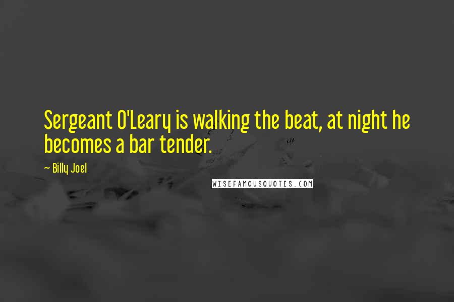 Billy Joel Quotes: Sergeant O'Leary is walking the beat, at night he becomes a bar tender.