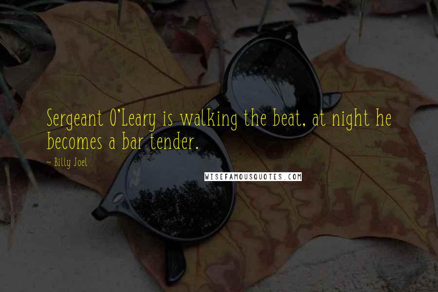 Billy Joel Quotes: Sergeant O'Leary is walking the beat, at night he becomes a bar tender.