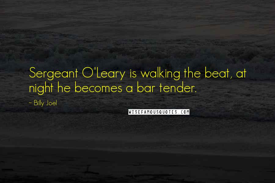 Billy Joel Quotes: Sergeant O'Leary is walking the beat, at night he becomes a bar tender.