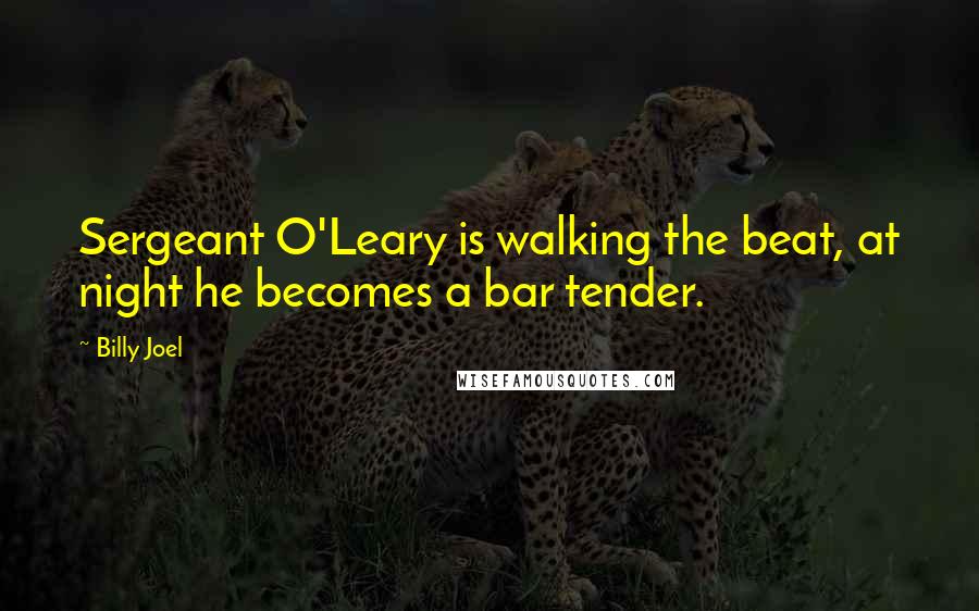 Billy Joel Quotes: Sergeant O'Leary is walking the beat, at night he becomes a bar tender.