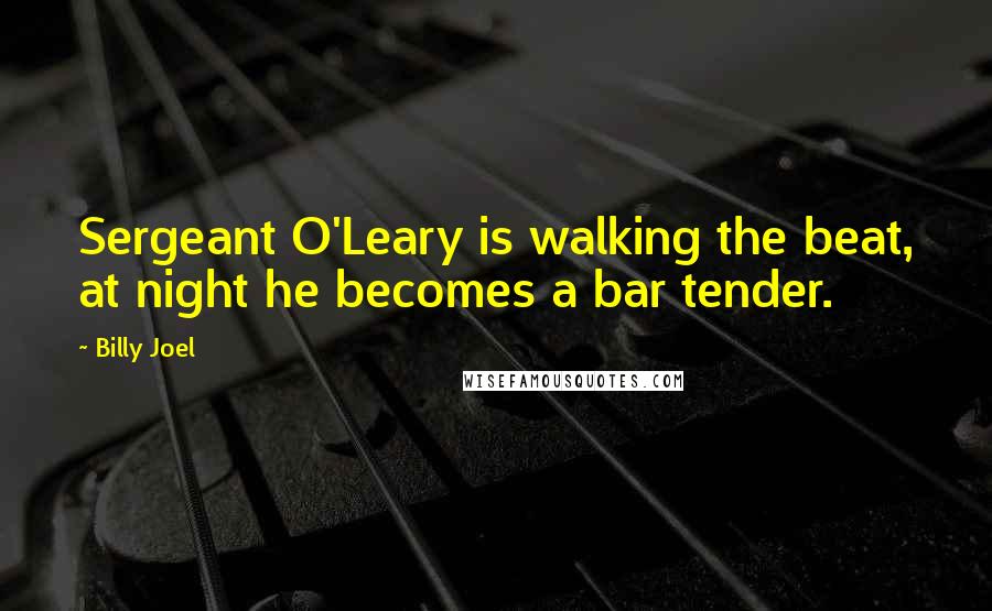 Billy Joel Quotes: Sergeant O'Leary is walking the beat, at night he becomes a bar tender.