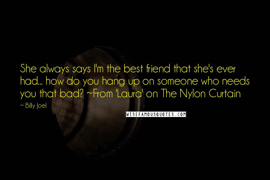 Billy Joel Quotes: She always says I'm the best friend that she's ever had... how do you hang up on someone who needs you that bad? ~From 'Laura' on The Nylon Curtain