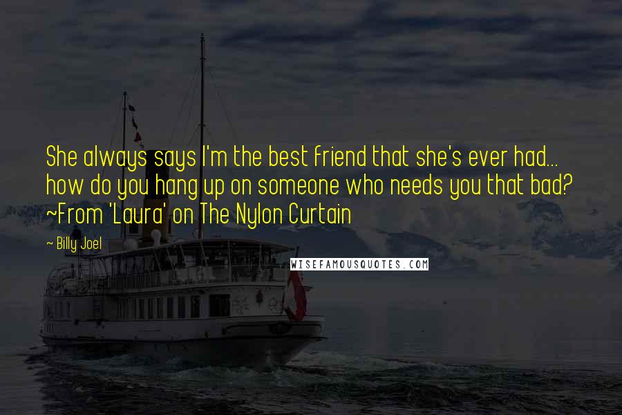 Billy Joel Quotes: She always says I'm the best friend that she's ever had... how do you hang up on someone who needs you that bad? ~From 'Laura' on The Nylon Curtain