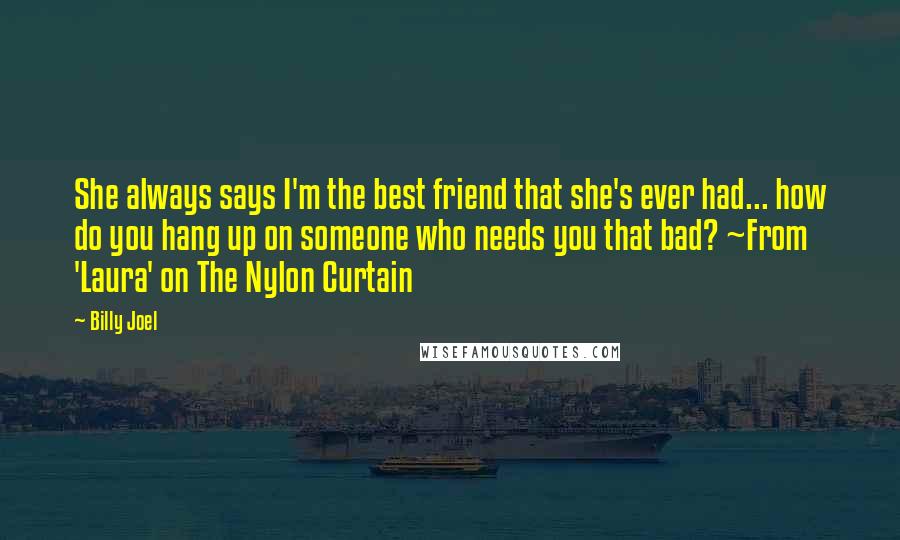 Billy Joel Quotes: She always says I'm the best friend that she's ever had... how do you hang up on someone who needs you that bad? ~From 'Laura' on The Nylon Curtain