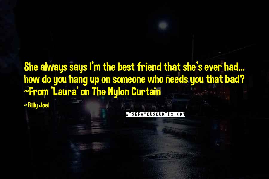 Billy Joel Quotes: She always says I'm the best friend that she's ever had... how do you hang up on someone who needs you that bad? ~From 'Laura' on The Nylon Curtain