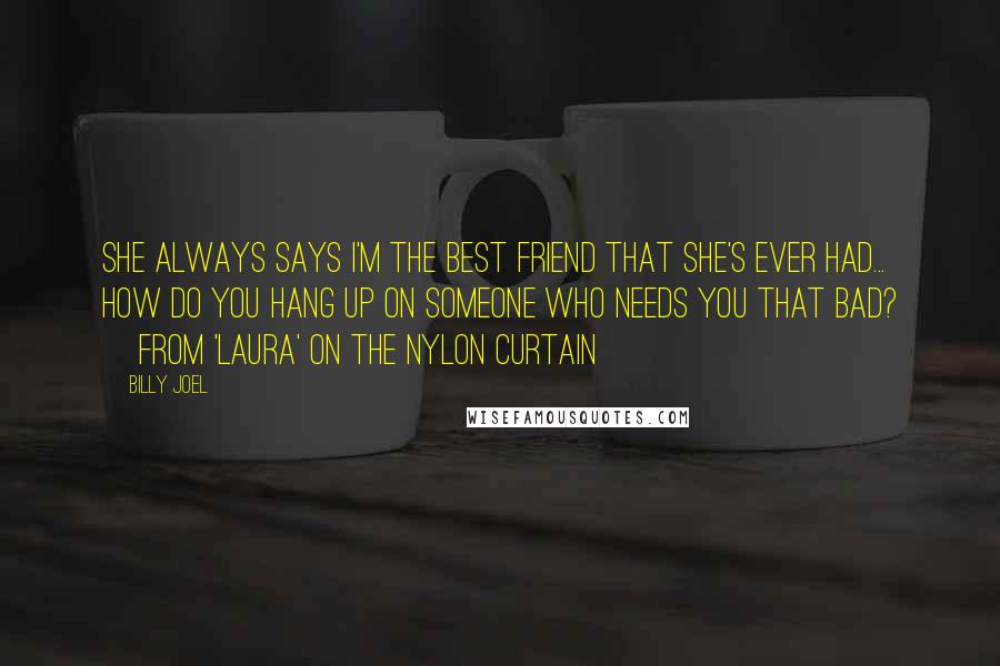 Billy Joel Quotes: She always says I'm the best friend that she's ever had... how do you hang up on someone who needs you that bad? ~From 'Laura' on The Nylon Curtain