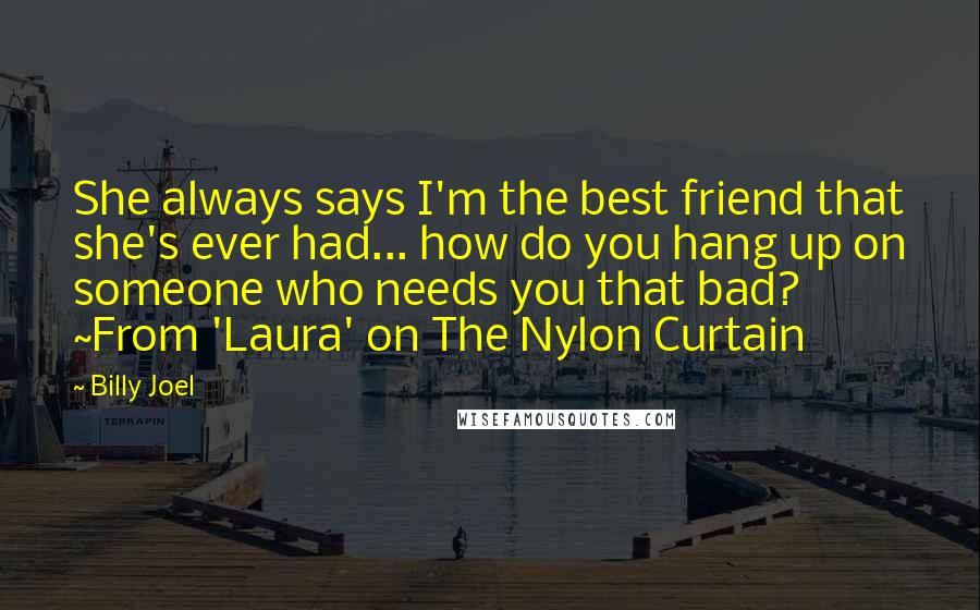 Billy Joel Quotes: She always says I'm the best friend that she's ever had... how do you hang up on someone who needs you that bad? ~From 'Laura' on The Nylon Curtain