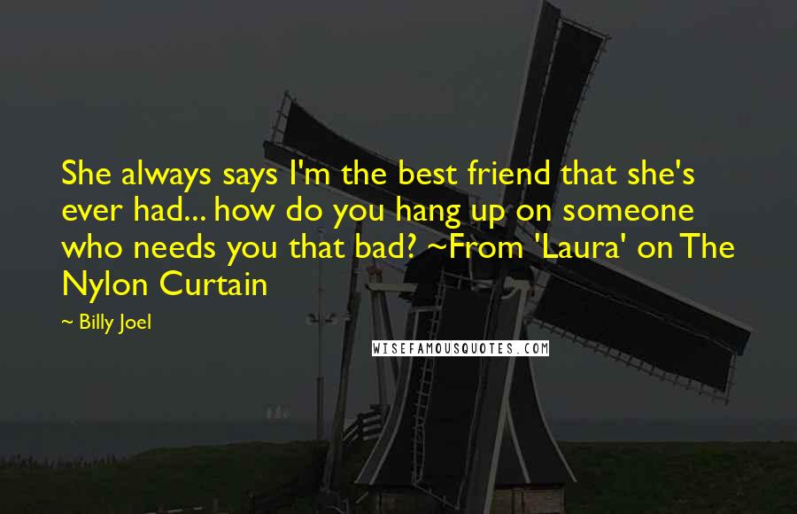 Billy Joel Quotes: She always says I'm the best friend that she's ever had... how do you hang up on someone who needs you that bad? ~From 'Laura' on The Nylon Curtain