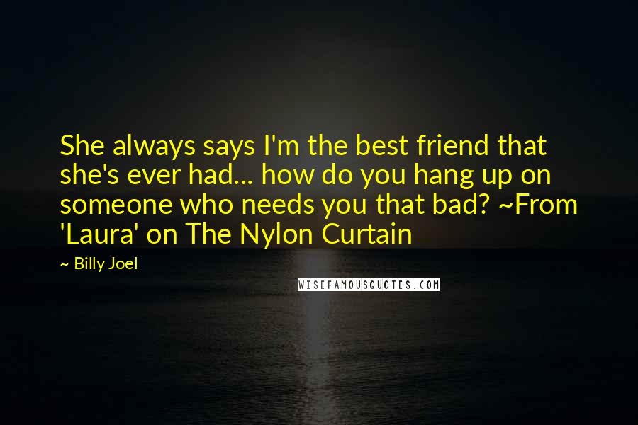 Billy Joel Quotes: She always says I'm the best friend that she's ever had... how do you hang up on someone who needs you that bad? ~From 'Laura' on The Nylon Curtain