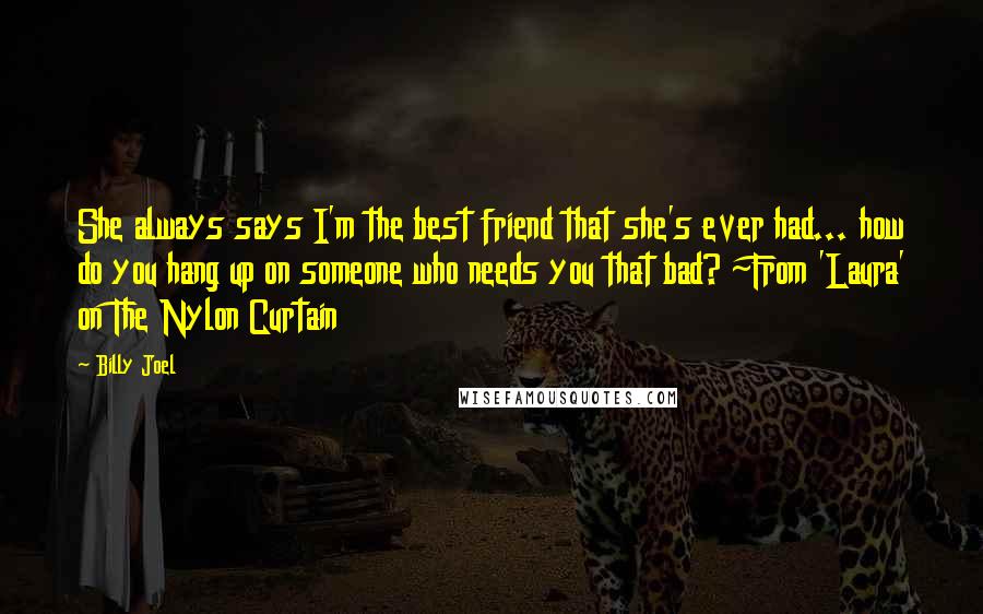 Billy Joel Quotes: She always says I'm the best friend that she's ever had... how do you hang up on someone who needs you that bad? ~From 'Laura' on The Nylon Curtain