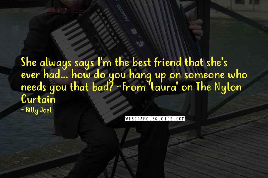 Billy Joel Quotes: She always says I'm the best friend that she's ever had... how do you hang up on someone who needs you that bad? ~From 'Laura' on The Nylon Curtain