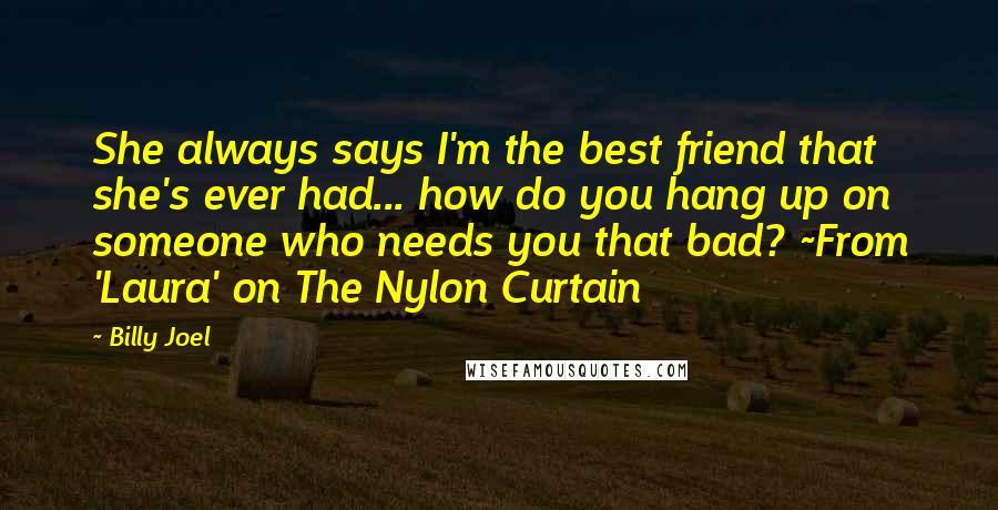 Billy Joel Quotes: She always says I'm the best friend that she's ever had... how do you hang up on someone who needs you that bad? ~From 'Laura' on The Nylon Curtain