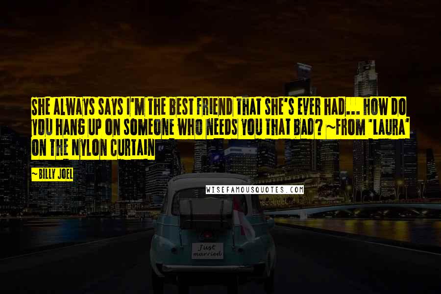 Billy Joel Quotes: She always says I'm the best friend that she's ever had... how do you hang up on someone who needs you that bad? ~From 'Laura' on The Nylon Curtain