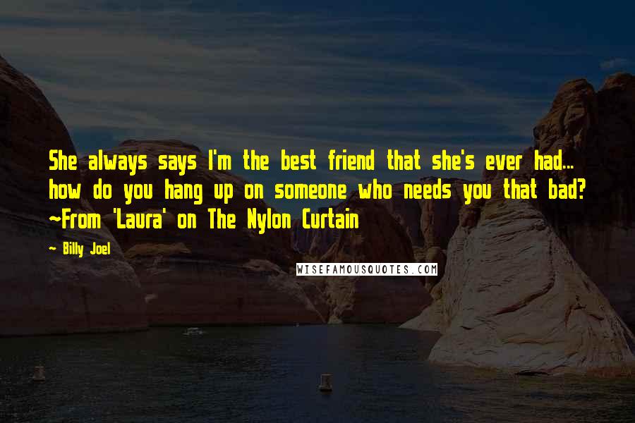 Billy Joel Quotes: She always says I'm the best friend that she's ever had... how do you hang up on someone who needs you that bad? ~From 'Laura' on The Nylon Curtain