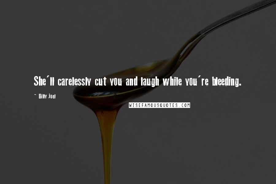 Billy Joel Quotes: She'll carelessly cut you and laugh while you're bleeding.