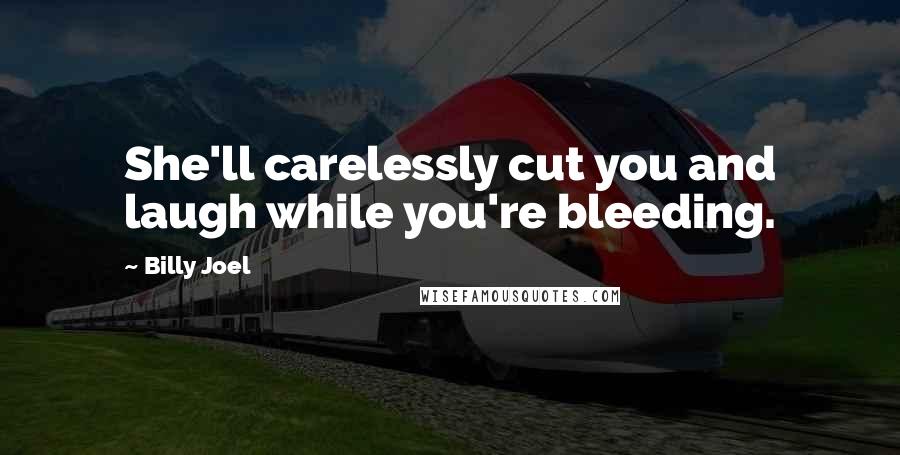 Billy Joel Quotes: She'll carelessly cut you and laugh while you're bleeding.