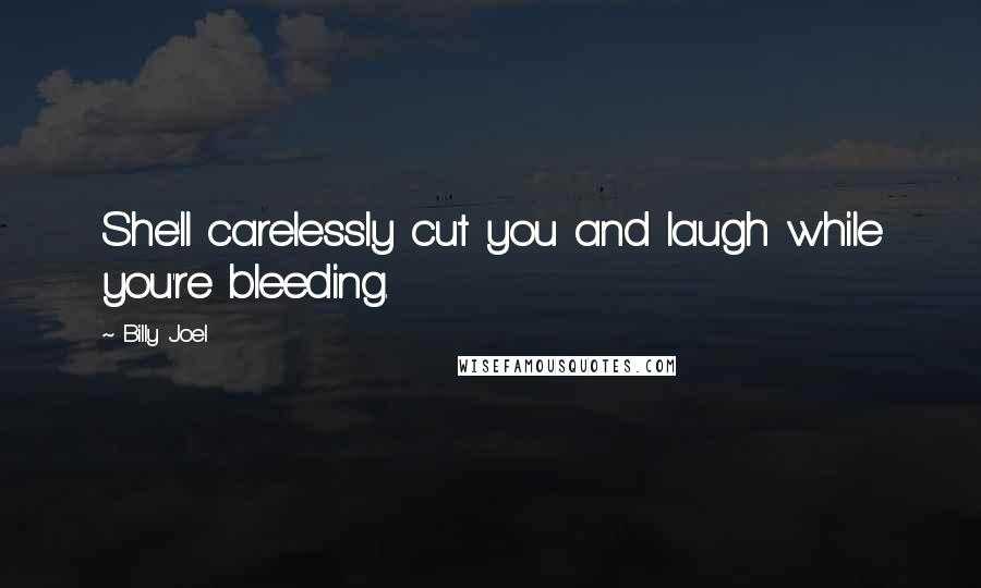 Billy Joel Quotes: She'll carelessly cut you and laugh while you're bleeding.