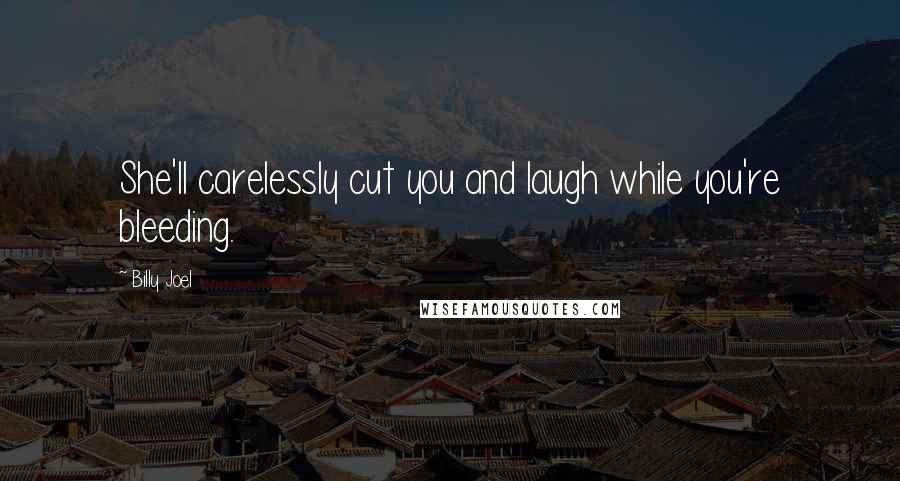 Billy Joel Quotes: She'll carelessly cut you and laugh while you're bleeding.