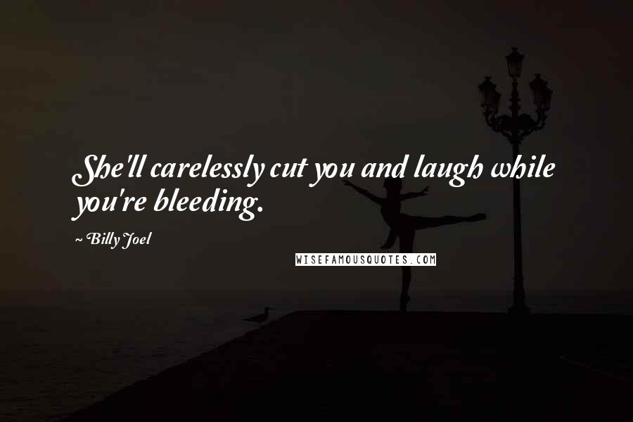 Billy Joel Quotes: She'll carelessly cut you and laugh while you're bleeding.