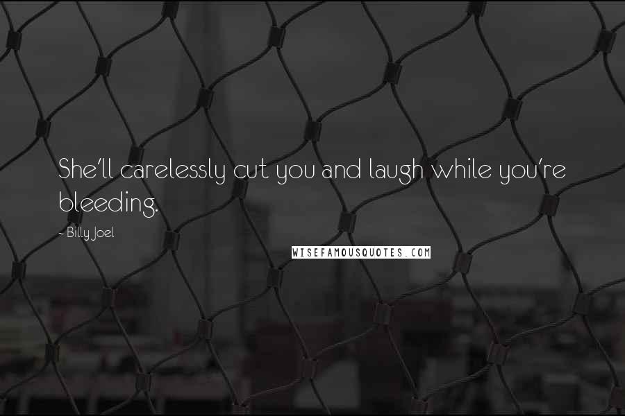 Billy Joel Quotes: She'll carelessly cut you and laugh while you're bleeding.