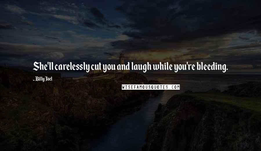 Billy Joel Quotes: She'll carelessly cut you and laugh while you're bleeding.