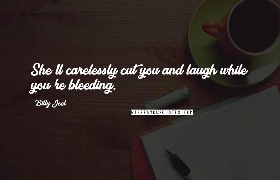 Billy Joel Quotes: She'll carelessly cut you and laugh while you're bleeding.