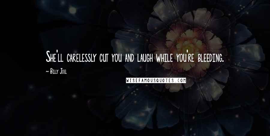 Billy Joel Quotes: She'll carelessly cut you and laugh while you're bleeding.