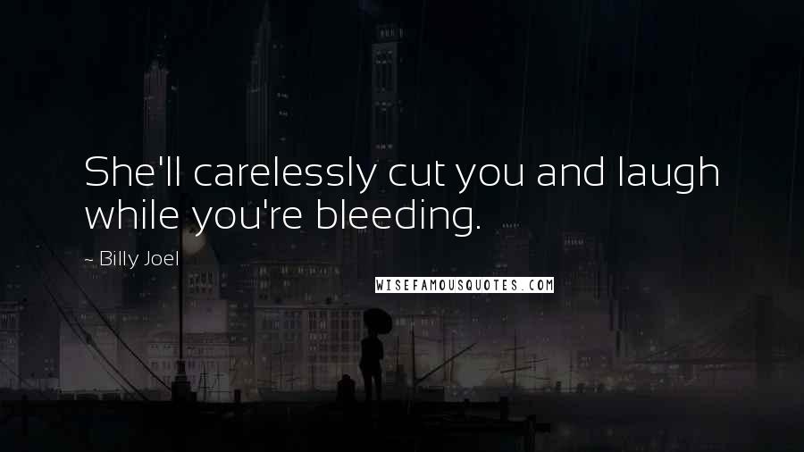 Billy Joel Quotes: She'll carelessly cut you and laugh while you're bleeding.