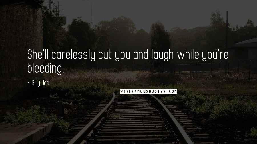 Billy Joel Quotes: She'll carelessly cut you and laugh while you're bleeding.