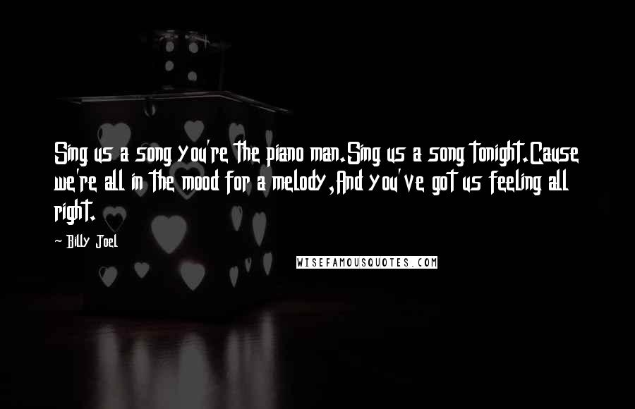 Billy Joel Quotes: Sing us a song you're the piano man.Sing us a song tonight.Cause we're all in the mood for a melody,And you've got us feeling all right.