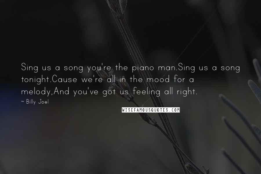 Billy Joel Quotes: Sing us a song you're the piano man.Sing us a song tonight.Cause we're all in the mood for a melody,And you've got us feeling all right.