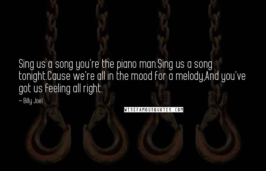 Billy Joel Quotes: Sing us a song you're the piano man.Sing us a song tonight.Cause we're all in the mood for a melody,And you've got us feeling all right.