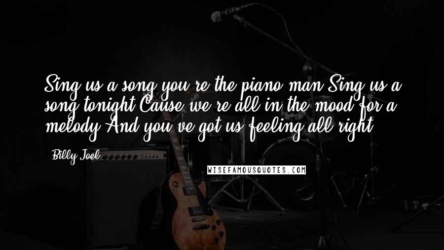 Billy Joel Quotes: Sing us a song you're the piano man.Sing us a song tonight.Cause we're all in the mood for a melody,And you've got us feeling all right.