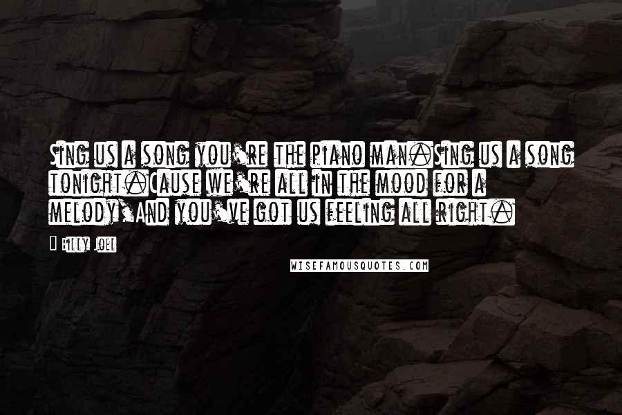 Billy Joel Quotes: Sing us a song you're the piano man.Sing us a song tonight.Cause we're all in the mood for a melody,And you've got us feeling all right.