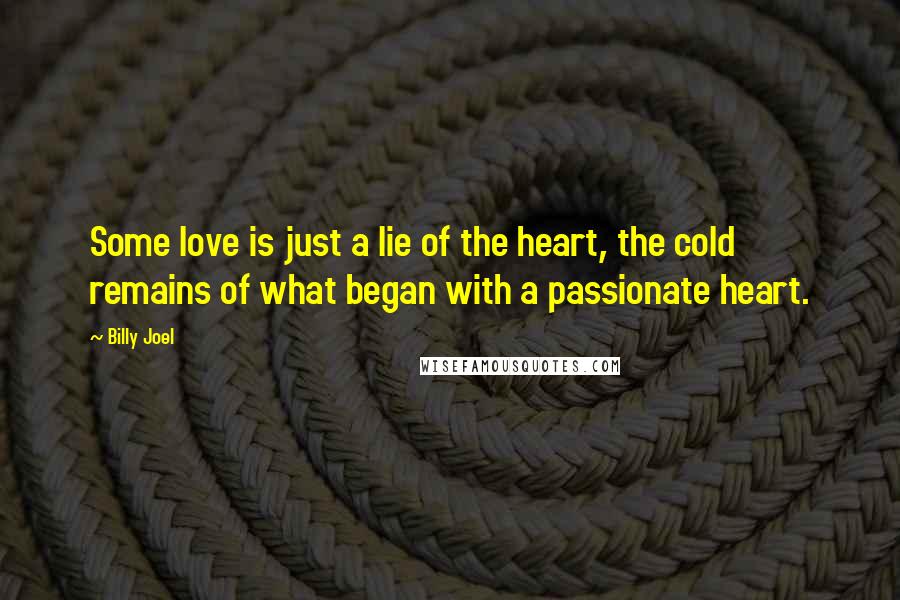 Billy Joel Quotes: Some love is just a lie of the heart, the cold remains of what began with a passionate heart.